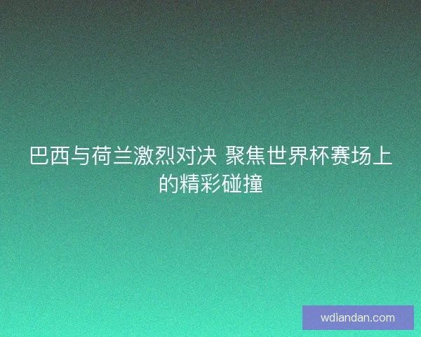 巴西与荷兰激烈对决 聚焦世界杯赛场上的精彩碰撞
